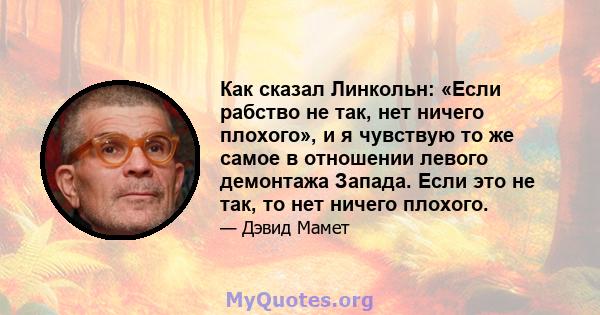 Как сказал Линкольн: «Если рабство не так, нет ничего плохого», и я чувствую то же самое в отношении левого демонтажа Запада. Если это не так, то нет ничего плохого.