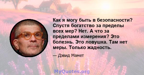 Как я могу быть в безопасности? Спустя богатство за пределы всех мер? Нет. А что за пределами измерения? Это болезнь. Это ловушка. Там нет меры. Только жадность.