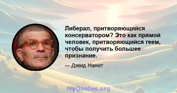 Либерал, притворяющийся консерватором? Это как прямой человек, притворяющийся геем, чтобы получить большее признание.