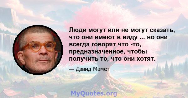 Люди могут или не могут сказать, что они имеют в виду ... но они всегда говорят что -то, предназначенное, чтобы получить то, что они хотят.