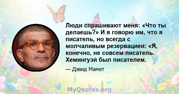 Люди спрашивают меня: «Что ты делаешь?» И я говорю им, что я писатель, но всегда с молчаливым резервацией: «Я, конечно, не совсем писатель. Хемингуэй был писателем.