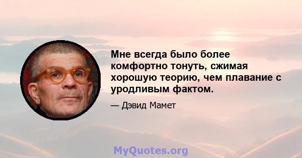 Мне всегда было более комфортно тонуть, сжимая хорошую теорию, чем плавание с уродливым фактом.