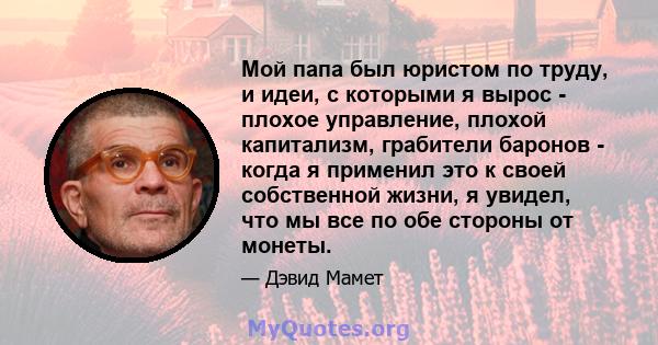 Мой папа был юристом по труду, и идеи, с которыми я вырос - плохое управление, плохой капитализм, грабители баронов - когда я применил это к своей собственной жизни, я увидел, что мы все по обе стороны от монеты.