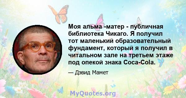 Моя альма -матер - публичная библиотека Чикаго. Я получил тот маленький образовательный фундамент, который я получил в читальном зале на третьем этаже под опекой знака Coca-Cola.