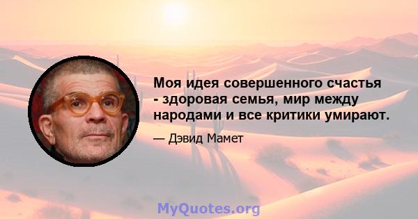 Моя идея совершенного счастья - здоровая семья, мир между народами и все критики умирают.