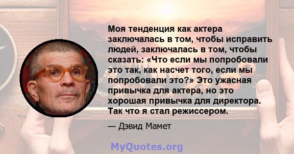 Моя тенденция как актера заключалась в том, чтобы исправить людей, заключалась в том, чтобы сказать: «Что если мы попробовали это так, как насчет того, если мы попробовали это?» Это ужасная привычка для актера, но это