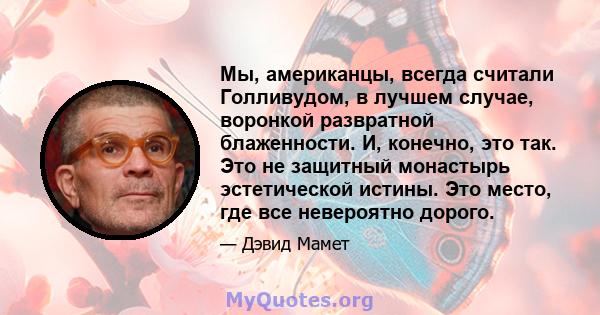 Мы, американцы, всегда считали Голливудом, в лучшем случае, воронкой развратной блаженности. И, конечно, это так. Это не защитный монастырь эстетической истины. Это место, где все невероятно дорого.