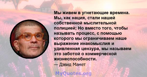 Мы живем в угнетающие времена. Мы, как нация, стали нашей собственной мыслительной полицией; Но вместо того, чтобы называть процесс, с помощью которого мы ограничиваем наше выражение инакомыслия и удивленная цензура, мы 