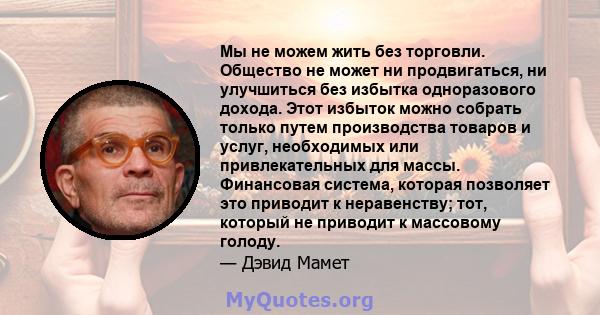 Мы не можем жить без торговли. Общество не может ни продвигаться, ни улучшиться без избытка одноразового дохода. Этот избыток можно собрать только путем производства товаров и услуг, необходимых или привлекательных для