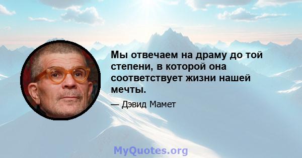 Мы отвечаем на драму до той степени, в которой она соответствует жизни нашей мечты.