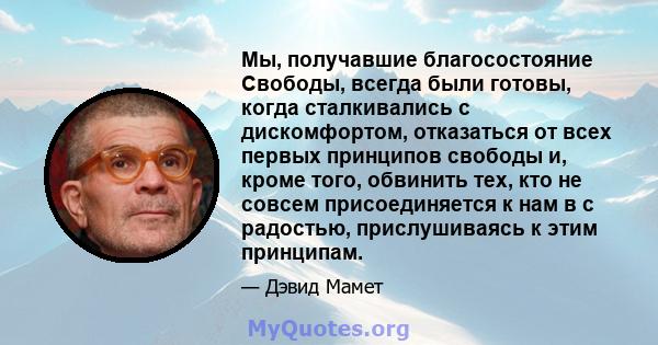 Мы, получавшие благосостояние Свободы, всегда были готовы, когда сталкивались с дискомфортом, отказаться от всех первых принципов свободы и, кроме того, обвинить тех, кто не совсем присоединяется к нам в с радостью,