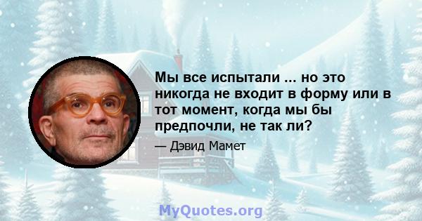 Мы все испытали ... но это никогда не входит в форму или в тот момент, когда мы бы предпочли, не так ли?