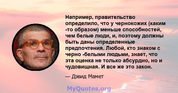 Например, правительство определило, что у чернокожих (каким -то образом) меньше способностей, чем белые люди, и, поэтому должны быть даны определенные предпочтения. Любой, кто знаком с черно -белыми людьми, знает, что