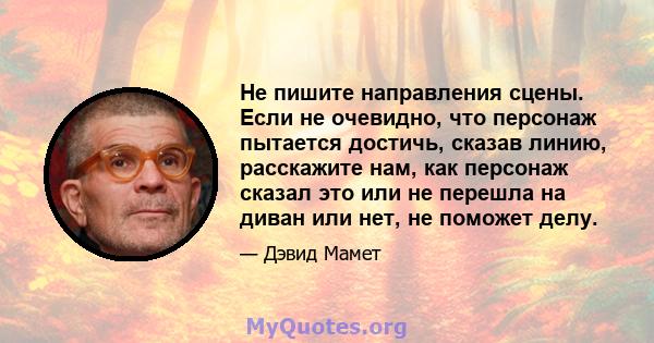 Не пишите направления сцены. Если не очевидно, что персонаж пытается достичь, сказав линию, расскажите нам, как персонаж сказал это или не перешла на диван или нет, не поможет делу.