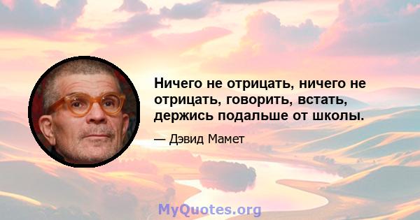 Ничего не отрицать, ничего не отрицать, говорить, встать, держись подальше от школы.