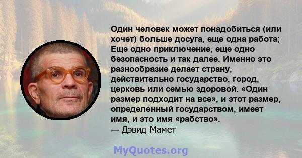 Один человек может понадобиться (или хочет) больше досуга, еще одна работа; Еще одно приключение, еще одно безопасность и так далее. Именно это разнообразие делает страну, действительно государство, город, церковь или