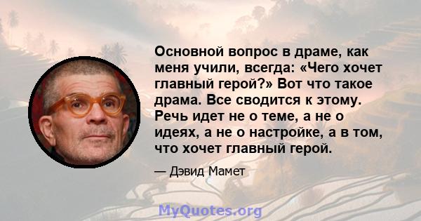 Основной вопрос в драме, как меня учили, всегда: «Чего хочет главный герой?» Вот что такое драма. Все сводится к этому. Речь идет не о теме, а не о идеях, а не о настройке, а в том, что хочет главный герой.