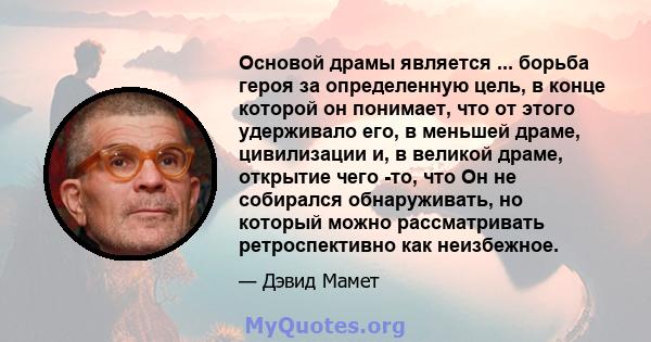 Основой драмы является ... борьба героя за определенную цель, в конце которой он понимает, что от этого удерживало его, в меньшей драме, цивилизации и, в великой драме, открытие чего -то, что Он не собирался