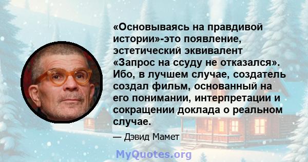 «Основываясь на правдивой истории»-это появление, эстетический эквивалент «Запрос на ссуду не отказался». Ибо, в лучшем случае, создатель создал фильм, основанный на его понимании, интерпретации и сокращении доклада о