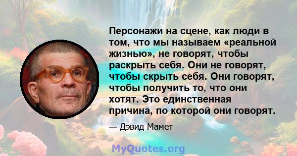 Персонажи на сцене, как люди в том, что мы называем «реальной жизнью», не говорят, чтобы раскрыть себя. Они не говорят, чтобы скрыть себя. Они говорят, чтобы получить то, что они хотят. Это единственная причина, по