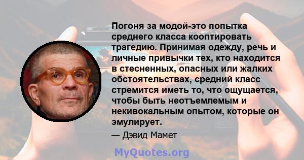 Погоня за модой-это попытка среднего класса кооптировать трагедию. Принимая одежду, речь и личные привычки тех, кто находится в стесненных, опасных или жалких обстоятельствах, средний класс стремится иметь то, что