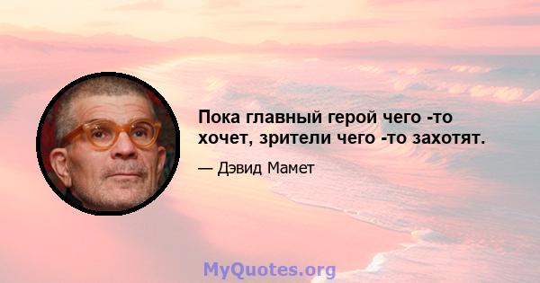 Пока главный герой чего -то хочет, зрители чего -то захотят.