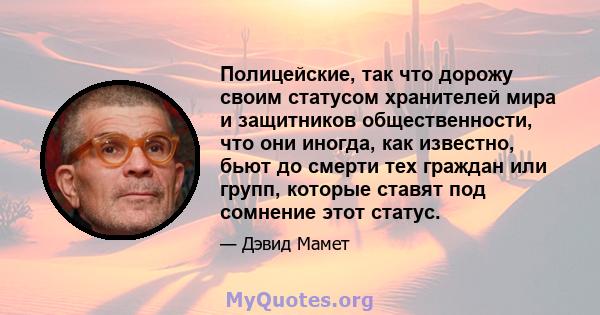 Полицейские, так что дорожу своим статусом хранителей мира и защитников общественности, что они иногда, как известно, бьют до смерти тех граждан или групп, которые ставят под сомнение этот статус.