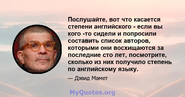 Послушайте, вот что касается степени английского - если вы кого -то сидели и попросили составить список авторов, которыми они восхищаются за последние сто лет, посмотрите, сколько из них получило степень по английскому