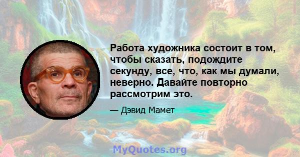 Работа художника состоит в том, чтобы сказать, подождите секунду, все, что, как мы думали, неверно. Давайте повторно рассмотрим это.