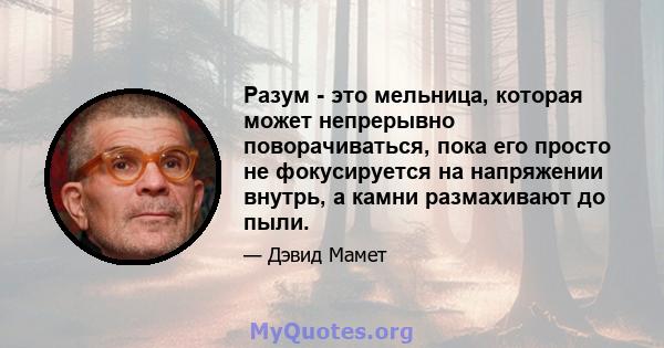 Разум - это мельница, которая может непрерывно поворачиваться, пока его просто не фокусируется на напряжении внутрь, а камни размахивают до пыли.