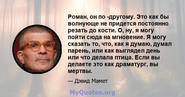 Роман, он по -другому. Это как бы волнующе не придется постоянно резать до кости. О, ну, я могу пойти сюда на мгновение. Я могу сказать то, что, как я думаю, думал парень, или как выглядел день или что делала птица.