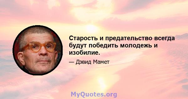 Старость и предательство всегда будут победить молодежь и изобилие.