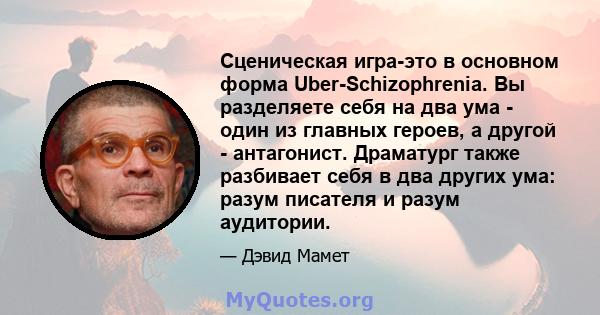 Сценическая игра-это в основном форма Uber-Schizophrenia. Вы разделяете себя на два ума - один из главных героев, а другой - антагонист. Драматург также разбивает себя в два других ума: разум писателя и разум аудитории.