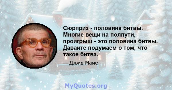 Сюрприз - половина битвы. Многие вещи на полпути, проигрыш - это половина битвы. Давайте подумаем о том, что такое битва.