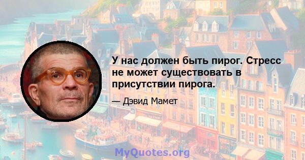 У нас должен быть пирог. Стресс не может существовать в присутствии пирога.