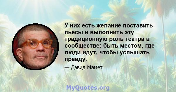 У них есть желание поставить пьесы и выполнить эту традиционную роль театра в сообществе: быть местом, где люди идут, чтобы услышать правду.