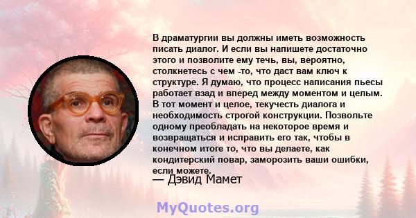 В драматургии вы должны иметь возможность писать диалог. И если вы напишете достаточно этого и позволите ему течь, вы, вероятно, столкнетесь с чем -то, что даст вам ключ к структуре. Я думаю, что процесс написания пьесы 