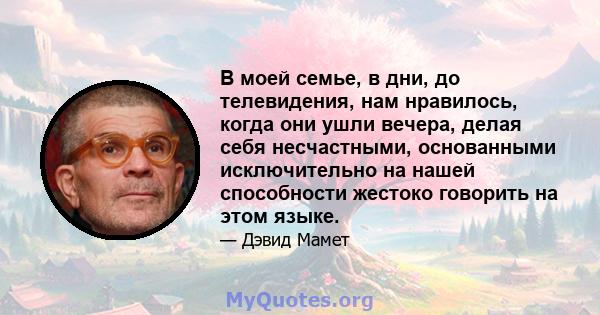 В моей семье, в дни, до телевидения, нам нравилось, когда они ушли вечера, делая себя несчастными, основанными исключительно на нашей способности жестоко говорить на этом языке.