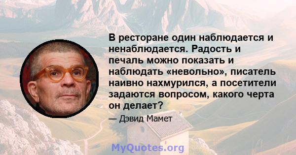 В ресторане один наблюдается и ненаблюдается. Радость и печаль можно показать и наблюдать «невольно», писатель наивно нахмурился, а посетители задаются вопросом, какого черта он делает?