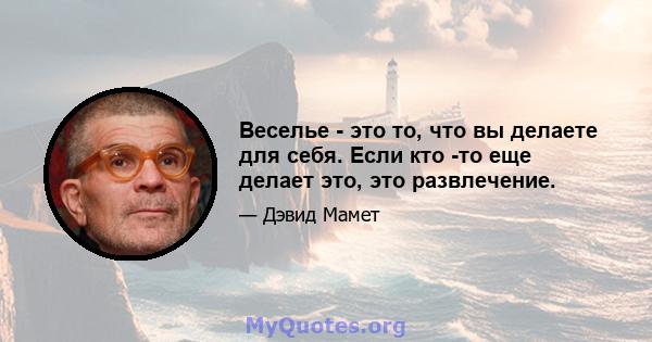 Веселье - это то, что вы делаете для себя. Если кто -то еще делает это, это развлечение.