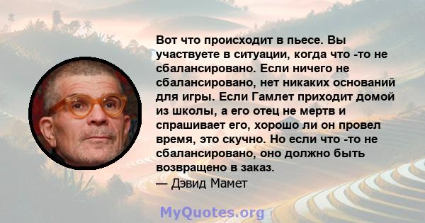 Вот что происходит в пьесе. Вы участвуете в ситуации, когда что -то не сбалансировано. Если ничего не сбалансировано, нет никаких оснований для игры. Если Гамлет приходит домой из школы, а его отец не мертв и спрашивает 