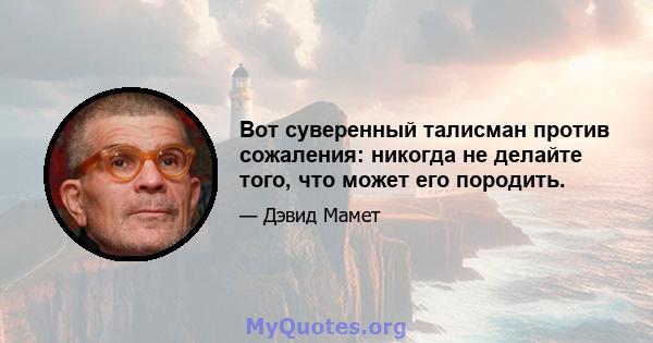 Вот суверенный талисман против сожаления: никогда не делайте того, что может его породить.