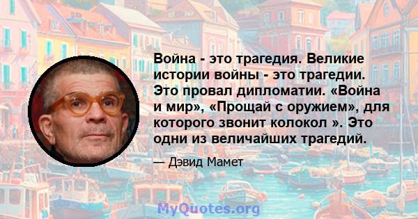 Война - это трагедия. Великие истории войны - это трагедии. Это провал дипломатии. «Война и мир», «Прощай с оружием», для которого звонит колокол ». Это одни из величайших трагедий.