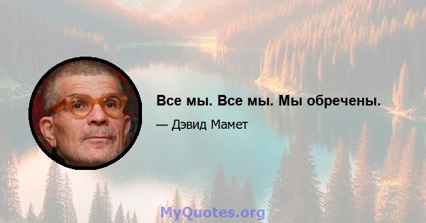 Все мы. Все мы. Мы обречены.