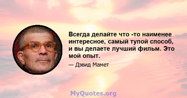 Всегда делайте что -то наименее интересное, самый тупой способ, и вы делаете лучший фильм. Это мой опыт.