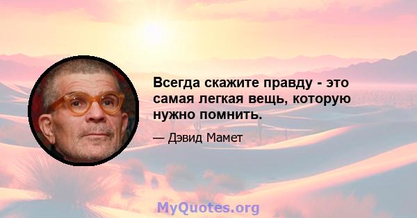 Всегда скажите правду - это самая легкая вещь, которую нужно помнить.