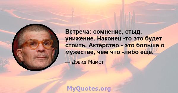 Встреча: сомнение, стыд, унижение. Наконец -то это будет стоить. Актерство - это больше о мужестве, чем что -либо еще.