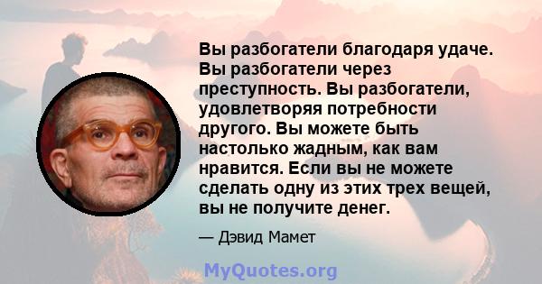 Вы разбогатели благодаря удаче. Вы разбогатели через преступность. Вы разбогатели, удовлетворяя потребности другого. Вы можете быть настолько жадным, как вам нравится. Если вы не можете сделать одну из этих трех вещей,