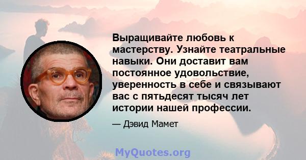 Выращивайте любовь к мастерству. Узнайте театральные навыки. Они доставит вам постоянное удовольствие, уверенность в себе и связывают вас с пятьдесят тысяч лет истории нашей профессии.