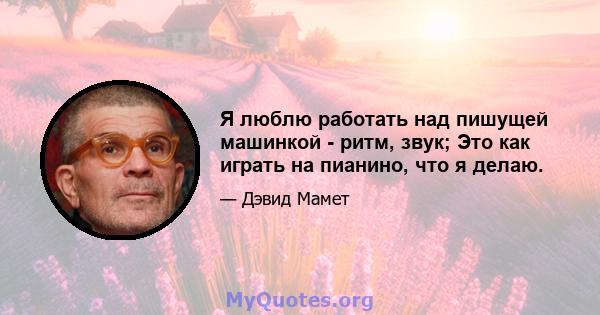 Я люблю работать над пишущей машинкой - ритм, звук; Это как играть на пианино, что я делаю.